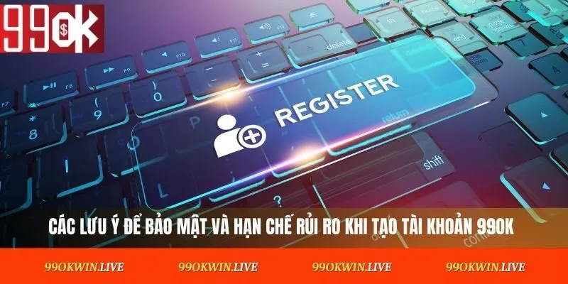 Các lưu ý để bảo mật và hạn chế rủi ro khi tạo tài khoản 99OK
