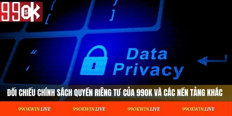 Đối chiếu chính sách quyền riêng tư của 99OK và các nền tảng khác